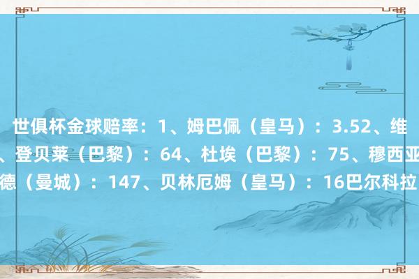 世俱杯金球赔率：1、姆巴佩（皇马）：3.52、维尼修斯（皇马）：4.53、登贝莱（巴黎）：64、杜埃（巴黎）：75、穆西亚拉（拜仁）：14哈兰德（曼城）：147、贝林厄姆（皇马）：16巴尔科拉（巴黎）：16梅西（迈阿密国外）：1610、凯恩（拜仁）：20    体育赛事直播