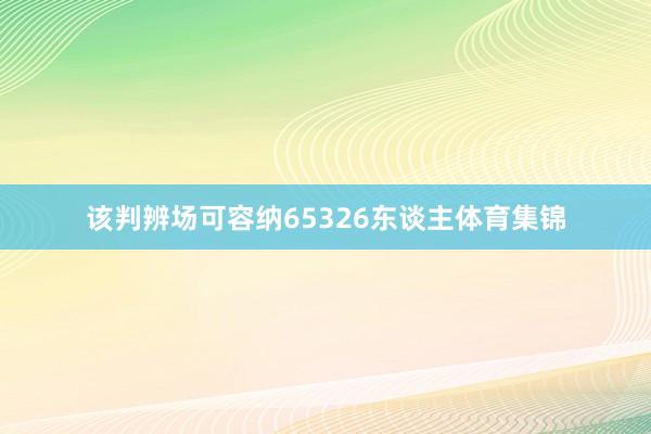 该判辨场可容纳65326东谈主体育集锦