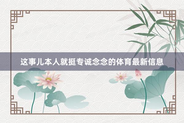 这事儿本人就挺专诚念念的体育最新信息