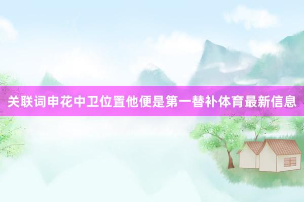 关联词申花中卫位置他便是第一替补体育最新信息