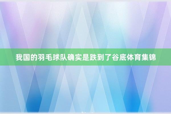 我国的羽毛球队确实是跌到了谷底体育集锦