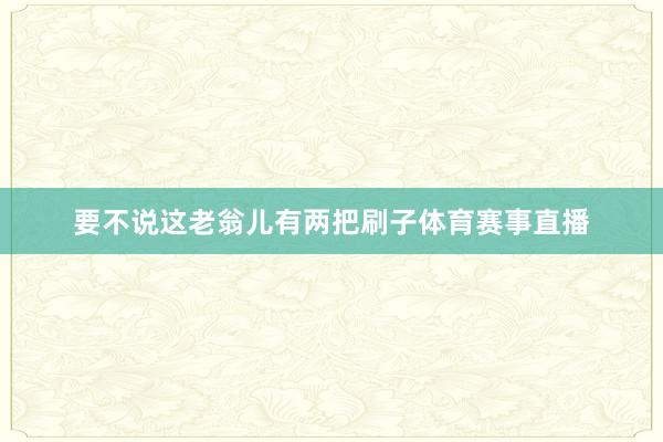 要不说这老翁儿有两把刷子体育赛事直播