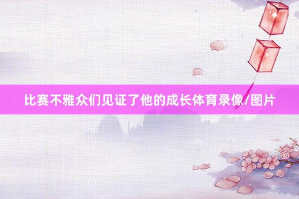 比赛不雅众们见证了他的成长体育录像/图片