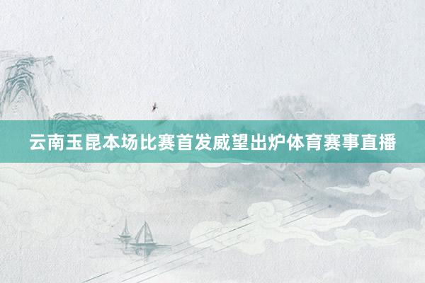 云南玉昆本场比赛首发威望出炉体育赛事直播
