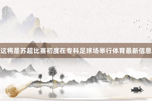 这将是苏超比赛初度在专科足球场举行体育最新信息