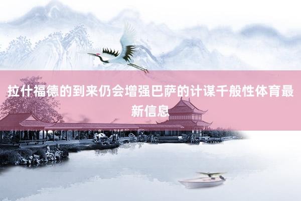 拉什福德的到来仍会增强巴萨的计谋千般性体育最新信息