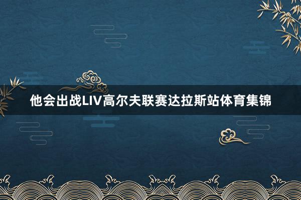 他会出战LIV高尔夫联赛达拉斯站体育集锦