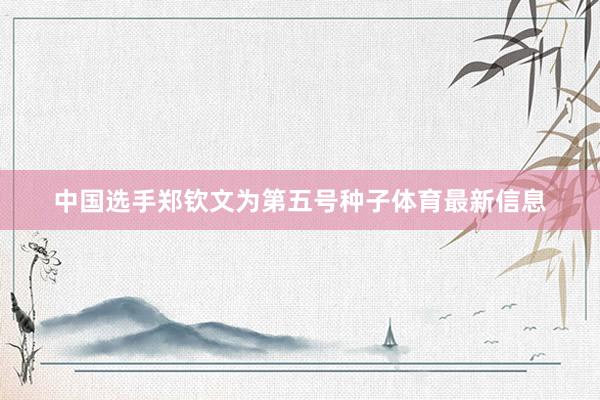 中国选手郑钦文为第五号种子体育最新信息