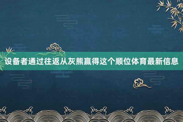 设备者通过往返从灰熊赢得这个顺位体育最新信息