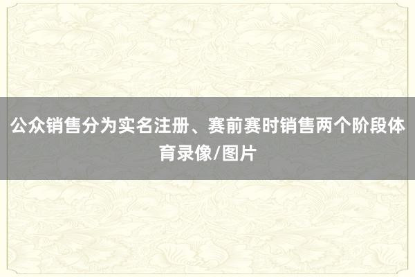 公众销售分为实名注册、赛前赛时销售两个阶段体育录像/图片