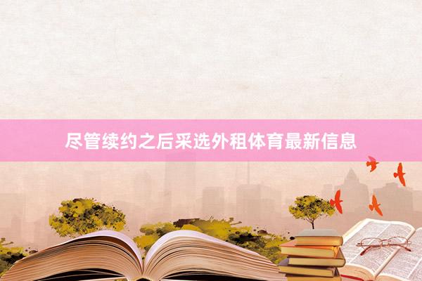 尽管续约之后采选外租体育最新信息