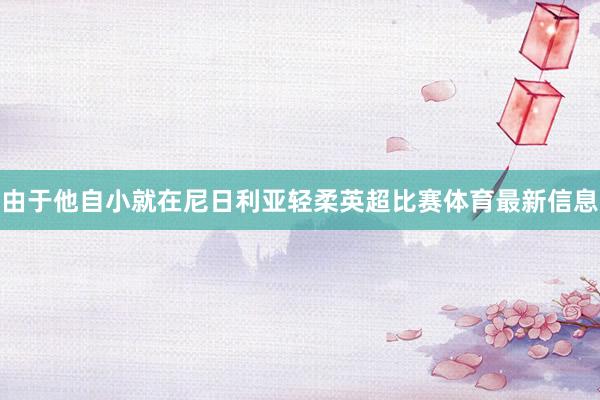 由于他自小就在尼日利亚轻柔英超比赛体育最新信息