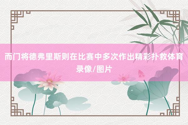 而门将德弗里斯则在比赛中多次作出精彩扑救体育录像/图片