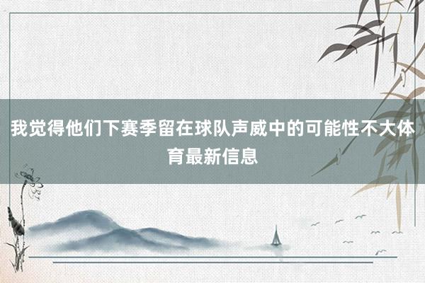 我觉得他们下赛季留在球队声威中的可能性不大体育最新信息