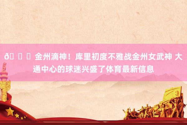 😍金州滴神！库里初度不雅战金州女武神 大通中心的球迷兴盛了体育最新信息