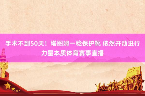 手术不到50天！塔图姆一稔保护靴 依然开动进行力量本质体育赛事直播