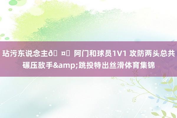 玷污东说念主🤕阿门和球员1V1 攻防两头总共碾压敌手&跳投特出丝滑体育集锦