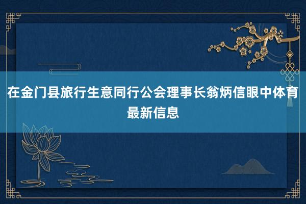 在金门县旅行生意同行公会理事长翁炳信眼中体育最新信息
