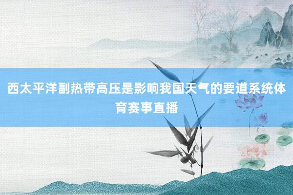 西太平洋副热带高压是影响我国天气的要道系统体育赛事直播