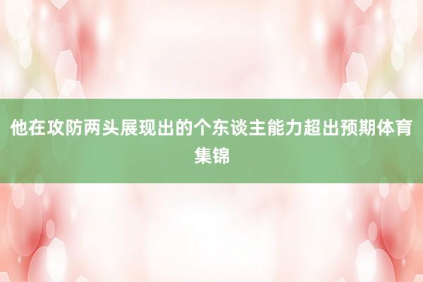他在攻防两头展现出的个东谈主能力超出预期体育集锦