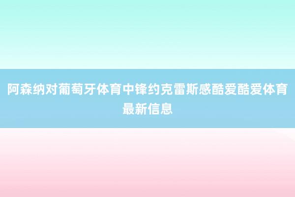 阿森纳对葡萄牙体育中锋约克雷斯感酷爱酷爱体育最新信息
