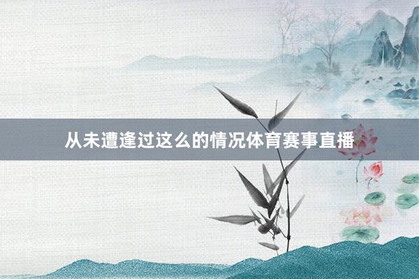 从未遭逢过这么的情况体育赛事直播
