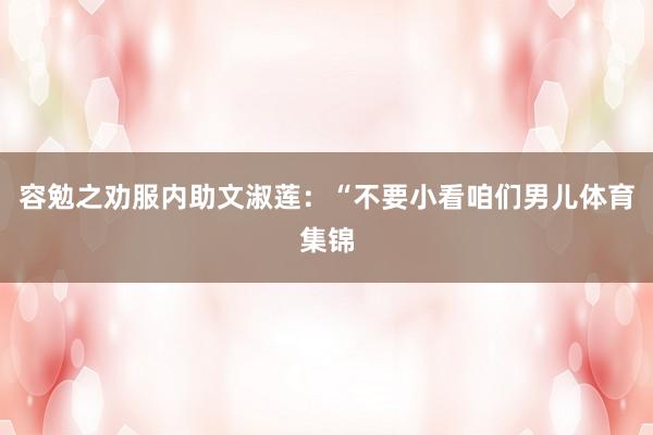 容勉之劝服内助文淑莲：“不要小看咱们男儿体育集锦