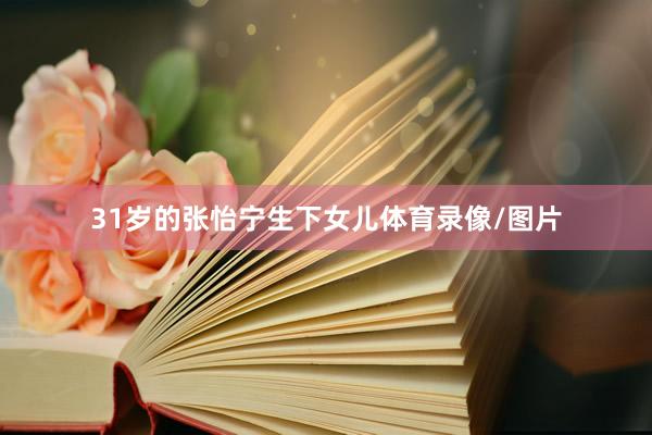 31岁的张怡宁生下女儿体育录像/图片