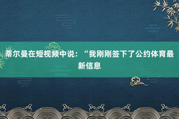 蒂尔曼在短视频中说：“我刚刚签下了公约体育最新信息