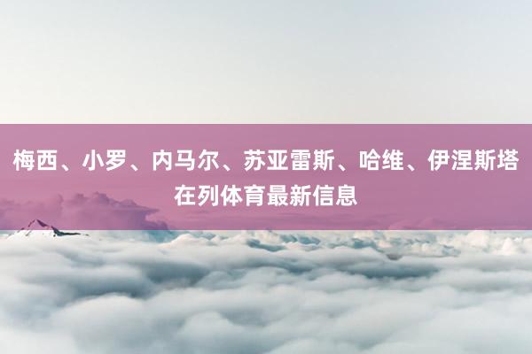 梅西、小罗、内马尔、苏亚雷斯、哈维、伊涅斯塔在列体育最新信息