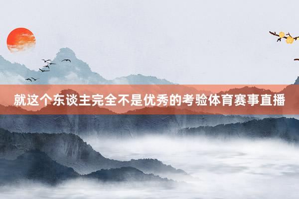就这个东谈主完全不是优秀的考验体育赛事直播
