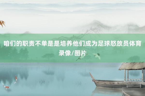 咱们的职责不单是是培养他们成为足球怒放员体育录像/图片