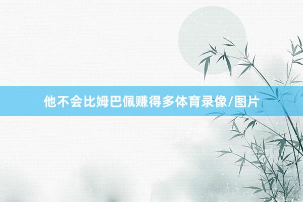 他不会比姆巴佩赚得多体育录像/图片