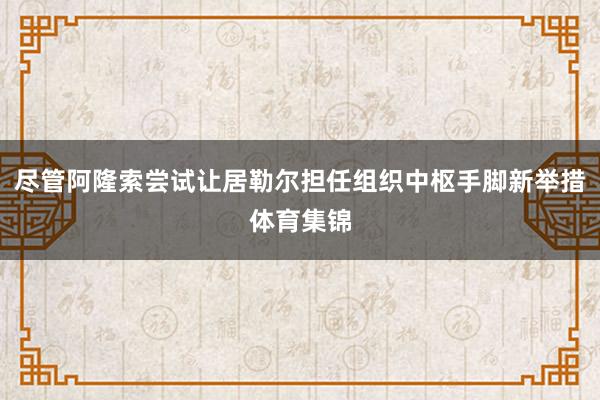 尽管阿隆索尝试让居勒尔担任组织中枢手脚新举措体育集锦
