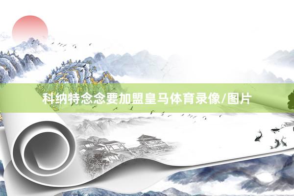 科纳特念念要加盟皇马体育录像/图片