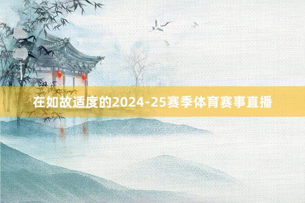 在如故适度的2024-25赛季体育赛事直播