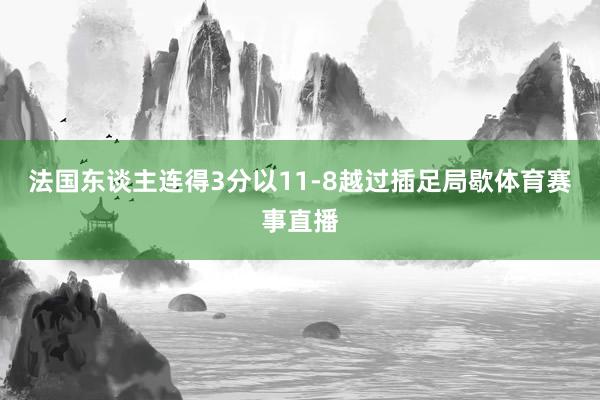法国东谈主连得3分以11-8越过插足局歇体育赛事直播