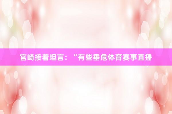 宫崎接着坦言：“有些垂危体育赛事直播