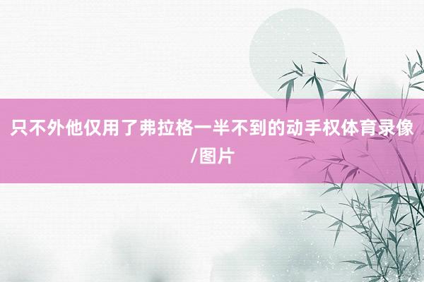 只不外他仅用了弗拉格一半不到的动手权体育录像/图片