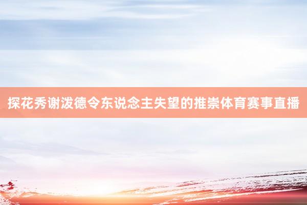 探花秀谢泼德令东说念主失望的推崇体育赛事直播