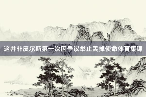 这并非皮尔斯第一次因争议举止丢掉使命体育集锦
