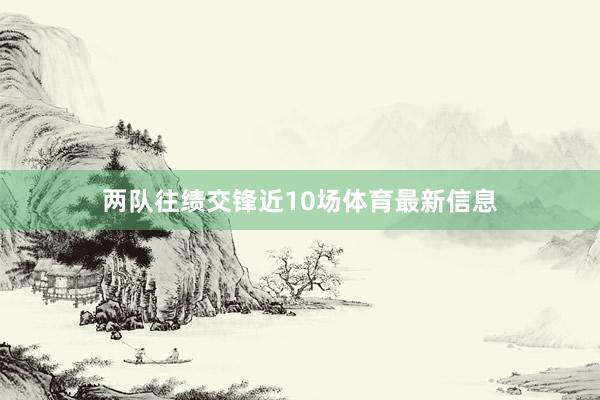 两队往绩交锋近10场体育最新信息
