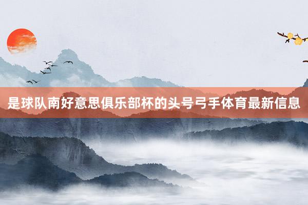 是球队南好意思俱乐部杯的头号弓手体育最新信息