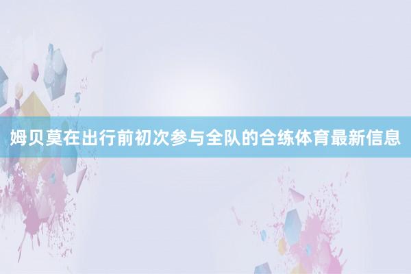 姆贝莫在出行前初次参与全队的合练体育最新信息