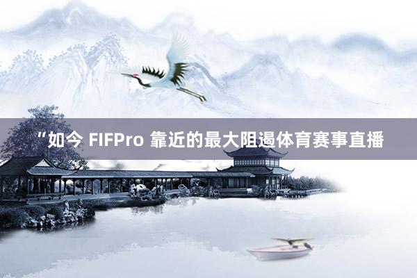 “如今 FIFPro 靠近的最大阻遏体育赛事直播
