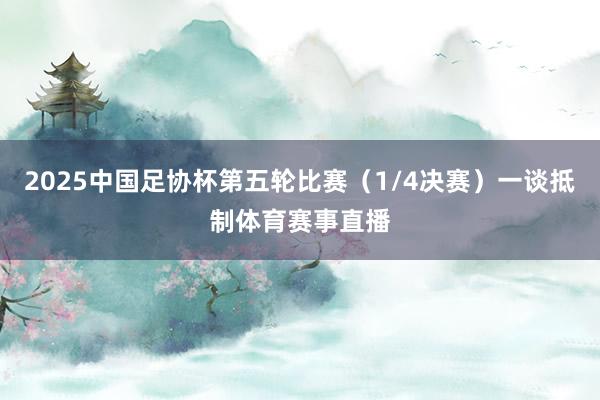 2025中国足协杯第五轮比赛（1/4决赛）一谈抵制体育赛事直播