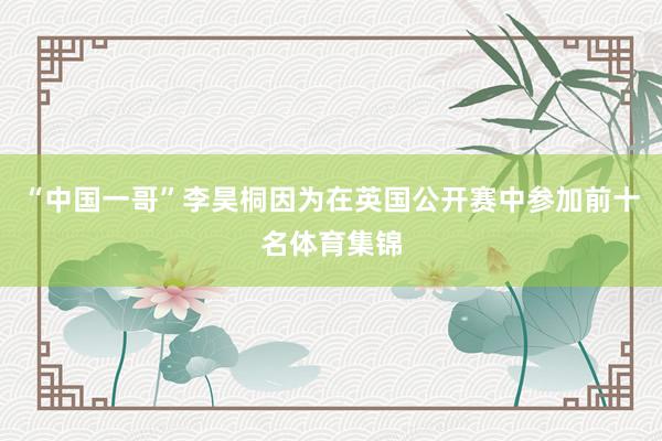 “中国一哥”李昊桐因为在英国公开赛中参加前十名体育集锦