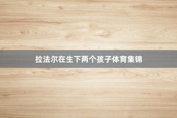 拉法尔在生下两个孩子体育集锦