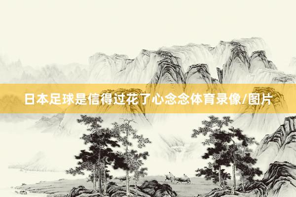 日本足球是信得过花了心念念体育录像/图片
