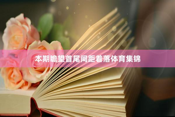 本期瞻望首尾间距着落体育集锦